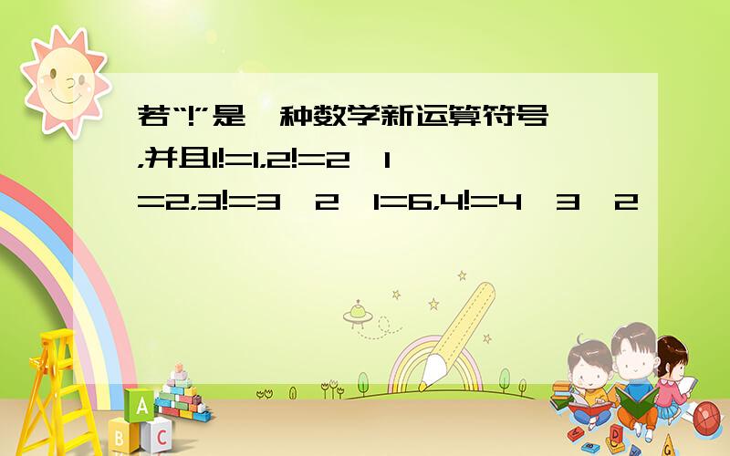 若“!”是一种数学新运算符号，并且1!=1，2!=2×1=2，3!=3×2×1=6，4!=4×3×2