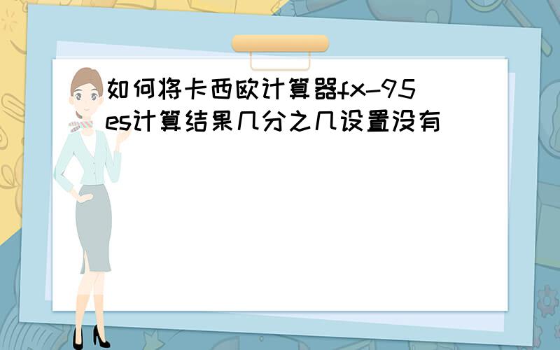 如何将卡西欧计算器fx-95es计算结果几分之几设置没有