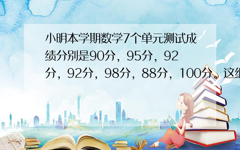 小明本学期数学7个单元测试成绩分别是90分，95分，92分，92分，98分，88分，100分。这组数