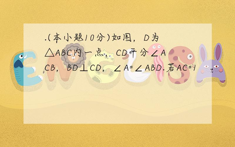 .(本小题10分)如图，D为△ABC内一点，CD平分∠ACB，BD⊥CD，∠A=∠ABD.若AC=1