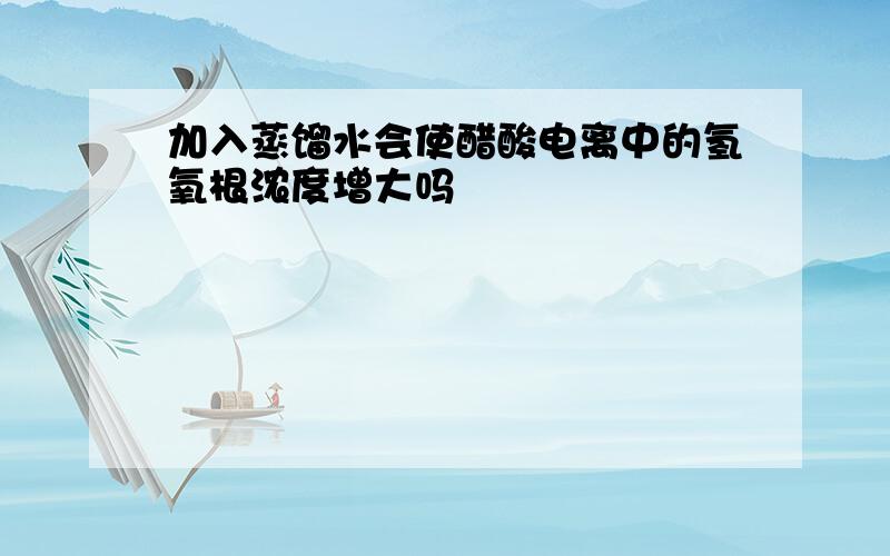 加入蒸馏水会使醋酸电离中的氢氧根浓度增大吗