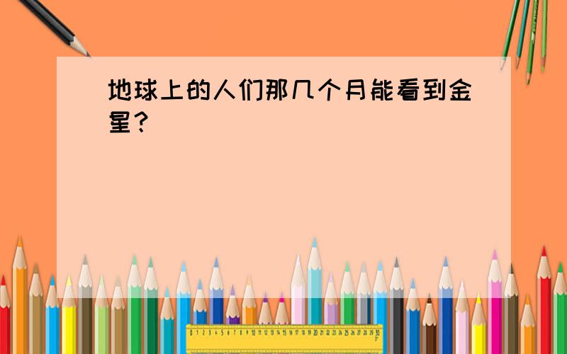 地球上的人们那几个月能看到金星？