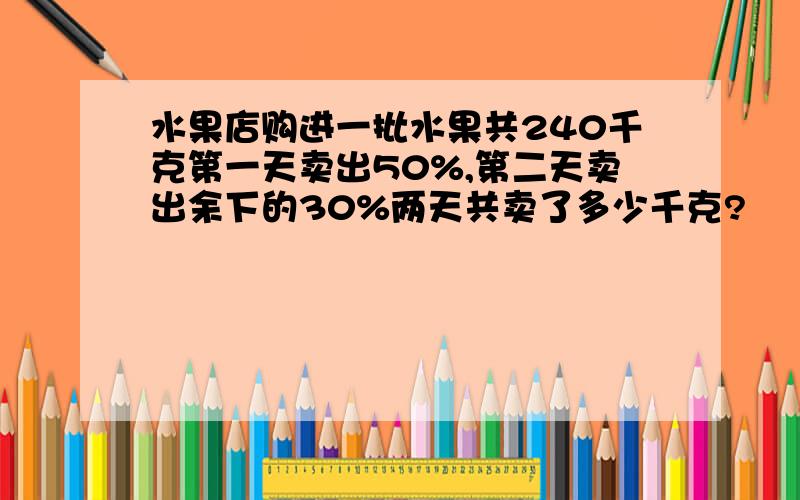 水果店购进一批水果共240千克第一天卖出50%,第二天卖出余下的30%两天共卖了多少千克?