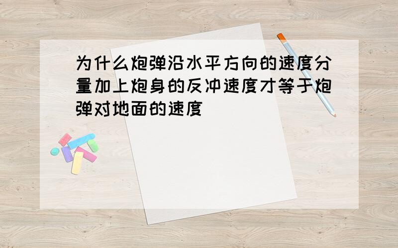 为什么炮弹沿水平方向的速度分量加上炮身的反冲速度才等于炮弹对地面的速度