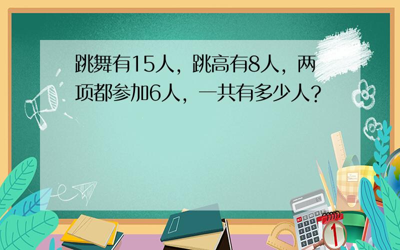 跳舞有15人，跳高有8人，两项都参加6人，一共有多少人？