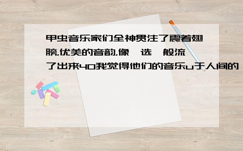 甲虫音乐家们全神贯注了震着翅膀，优美的音韵，像遴选一般流了出来40我觉得他们的音乐u于人间的一切音乐