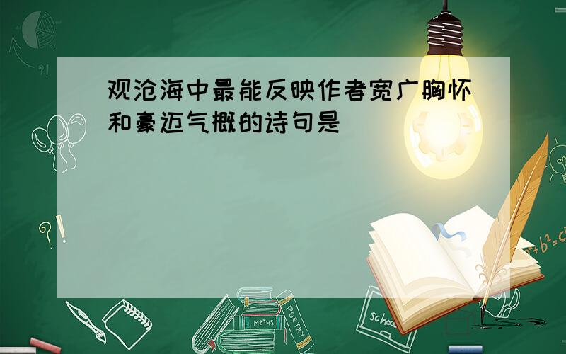 观沧海中最能反映作者宽广胸怀和豪迈气概的诗句是