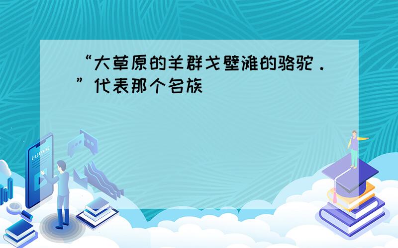 “大草原的羊群戈壁滩的骆驼。”代表那个名族