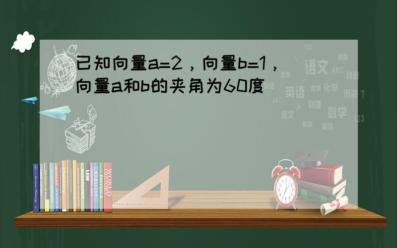 已知向量a=2，向量b=1，向量a和b的夹角为60度