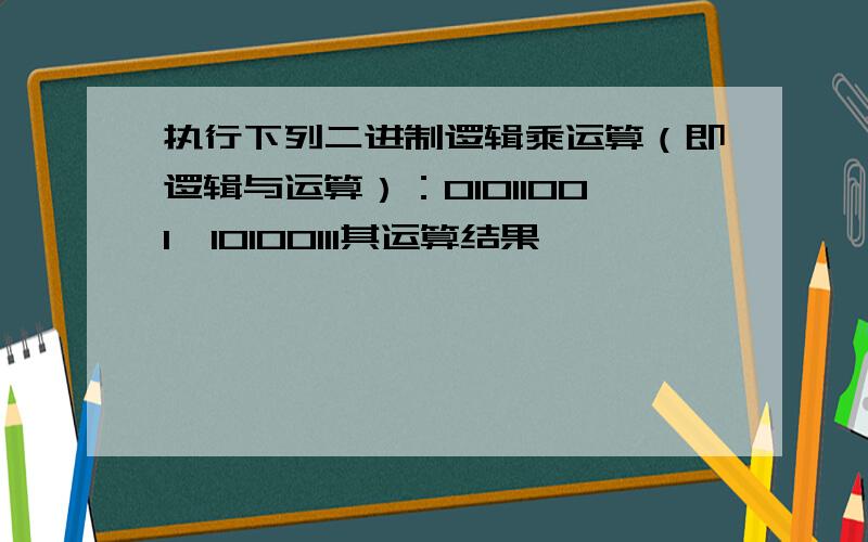 执行下列二进制逻辑乘运算（即逻辑与运算）：01011001∩10100111其运算结果