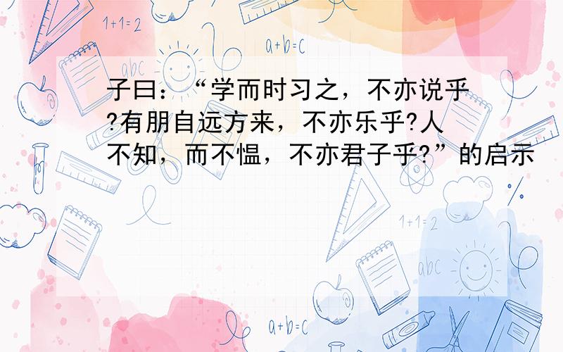 子曰：“学而时习之，不亦说乎?有朋自远方来，不亦乐乎?人不知，而不愠，不亦君子乎?”的启示