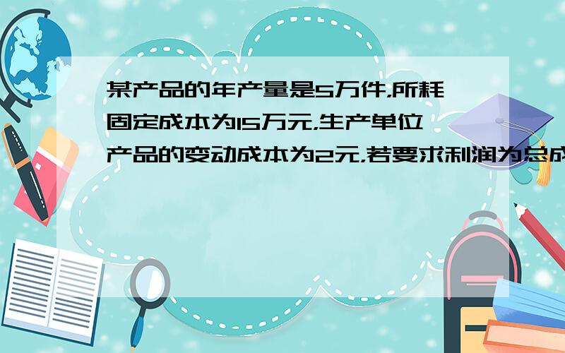 某产品的年产量是5万件，所耗固定成本为15万元，生产单位产品的变动成本为2元，若要求利润为总成本的2