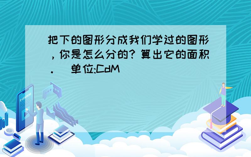 把下的图形分成我们学过的图形，你是怎么分的？算出它的面积。(单位:CdM)