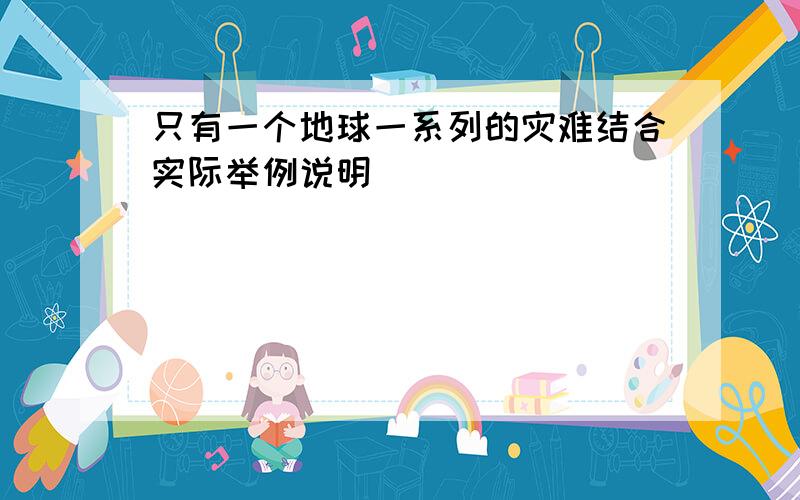 只有一个地球一系列的灾难结合实际举例说明