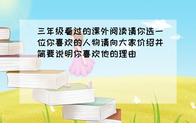 三年级看过的课外阅读请你选一位你喜欢的人物请向大家价绍并简要说明你喜欢他的理由