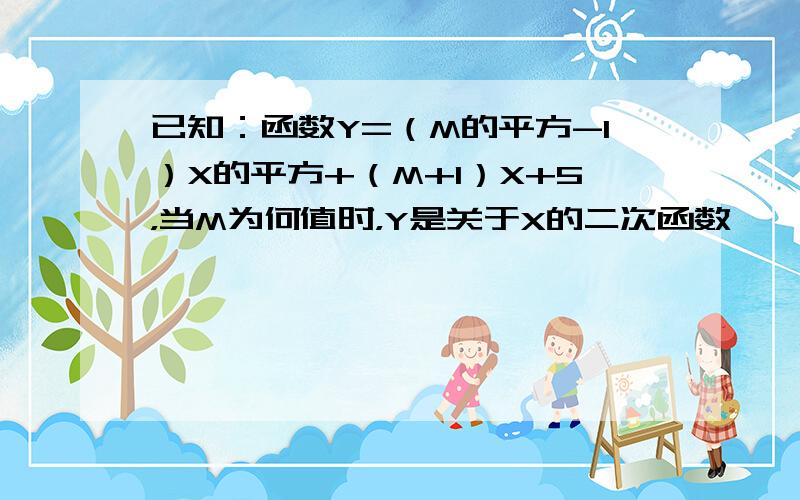 已知：函数Y=（M的平方-1）X的平方+（M+1）X+5，当M为何值时，Y是关于X的二次函数