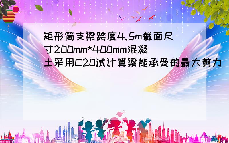 矩形简支梁跨度4.5m截面尺寸200mm*400mm混凝土采用C20试计算梁能承受的最大剪力