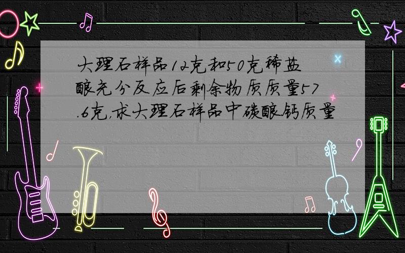 大理石样品12克和50克稀盐酸充分反应后剩余物质质量57.6克，求大理石样品中碳酸钙质量