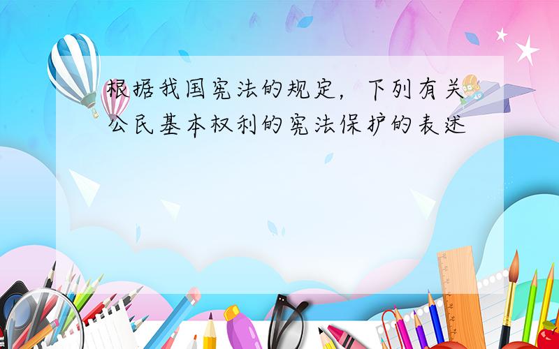 根据我国宪法的规定，下列有关公民基本权利的宪法保护的表述