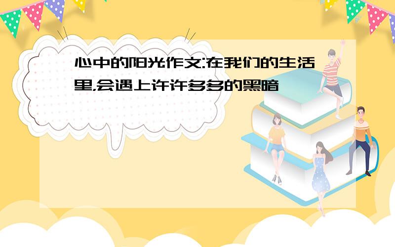 心中的阳光作文:在我们的生活里，会遇上许许多多的黑暗……