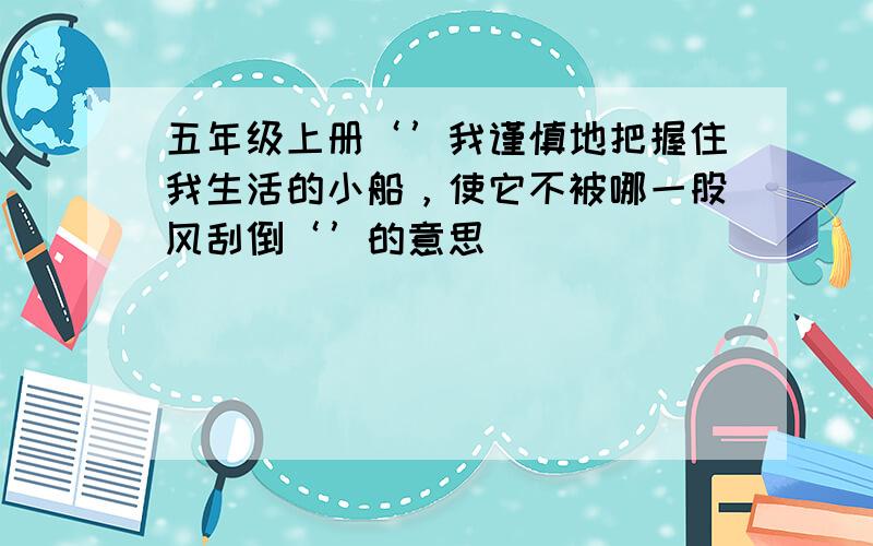 五年级上册‘’我谨慎地把握住我生活的小船，使它不被哪一股风刮倒‘’的意思