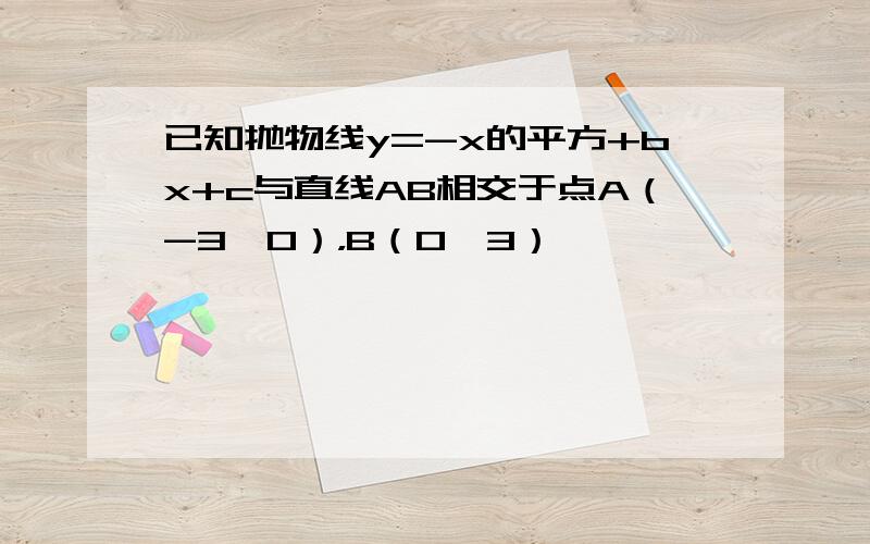 已知抛物线y=-x的平方+bx+c与直线AB相交于点A（-3,0），B（0,3）