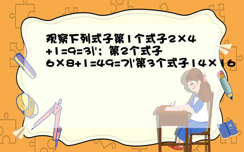 观察下列式子第1个式子2×4+1=9=3\'；第2个式子6×8+1=49=7\'第3个式子14×16