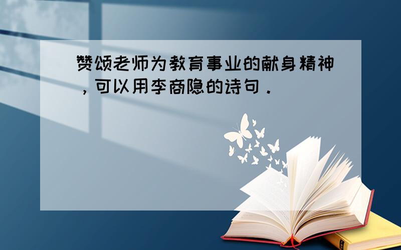 赞颂老师为教育事业的献身精神，可以用李商隐的诗句。