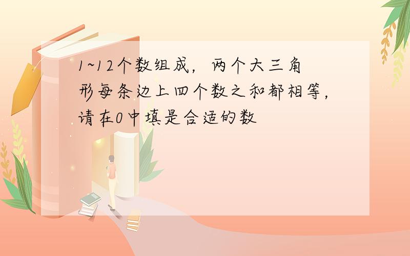 1~12个数组成，两个大三角形每条边上四个数之和都相等，请在0中填是合适的数