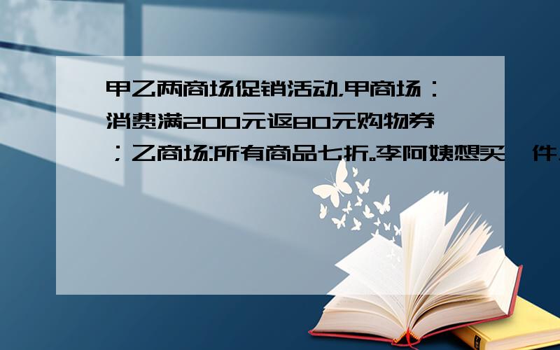 甲乙两商场促销活动，甲商场：消费满200元返80元购物券；乙商场:所有商品七折。李阿姨想买一件上衣和