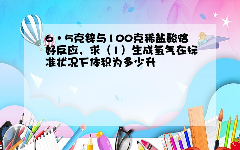 6·5克锌与100克稀盐酸恰好反应，求（1）生成氢气在标准状况下体积为多少升