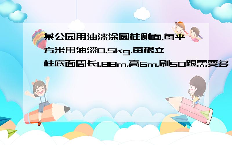 某公园用油漆涂圆柱侧面，每平方米用油漆0.5kg，每根立柱底面周长1.88m，高6m，刷50跟需要多