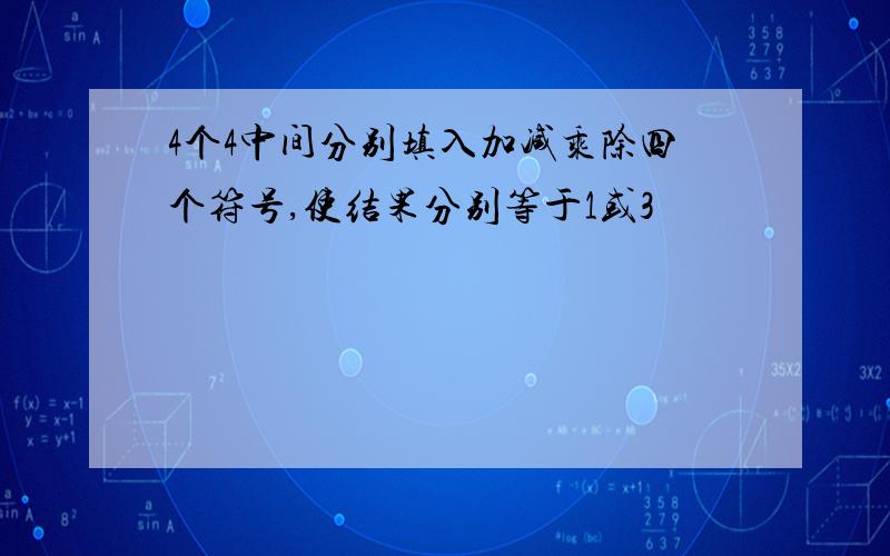 4个4中间分别填入加减乘除四个符号,使结果分别等于1或3