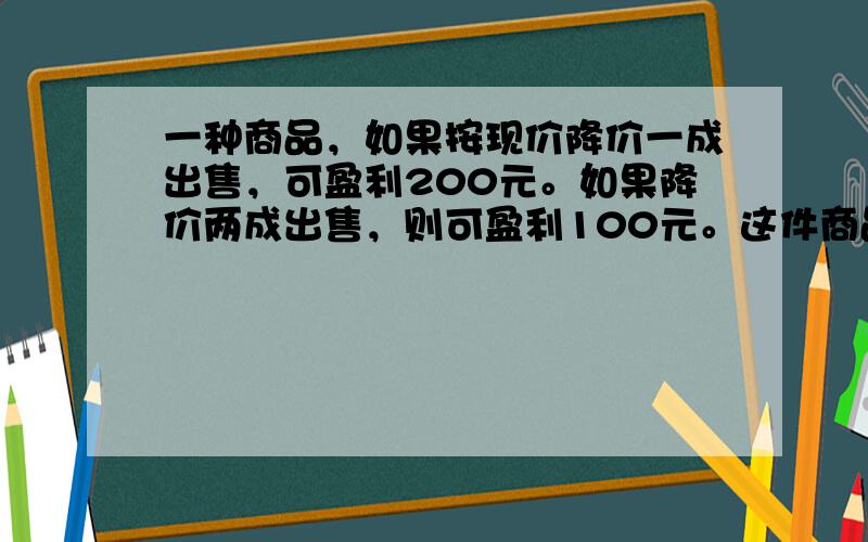 一种商品，如果按现价降价一成出售，可盈利200元。如果降价两成出售，则可盈利100元。这件商品进价是