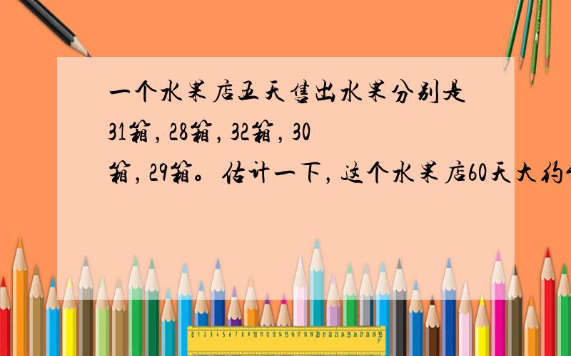 一个水果店五天售出水果分别是31箱，28箱，32箱，30箱，29箱。估计一下，这个水果店60天大约能