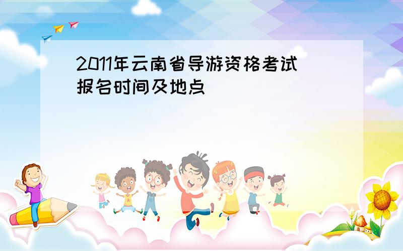 2011年云南省导游资格考试报名时间及地点