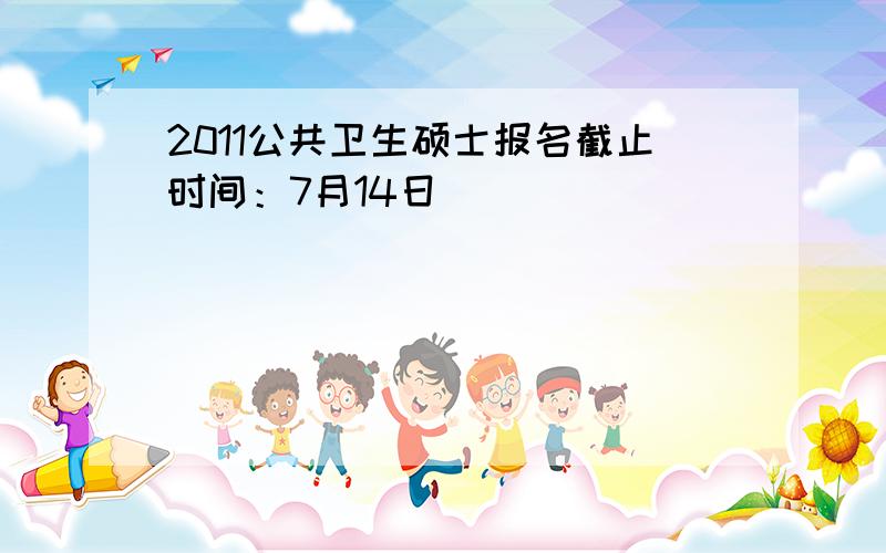 2011公共卫生硕士报名截止时间：7月14日