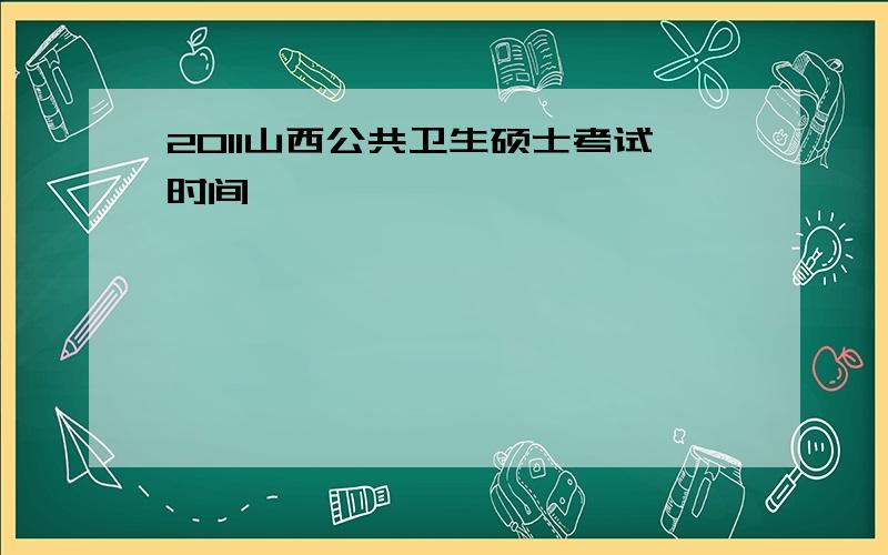 2011山西公共卫生硕士考试时间