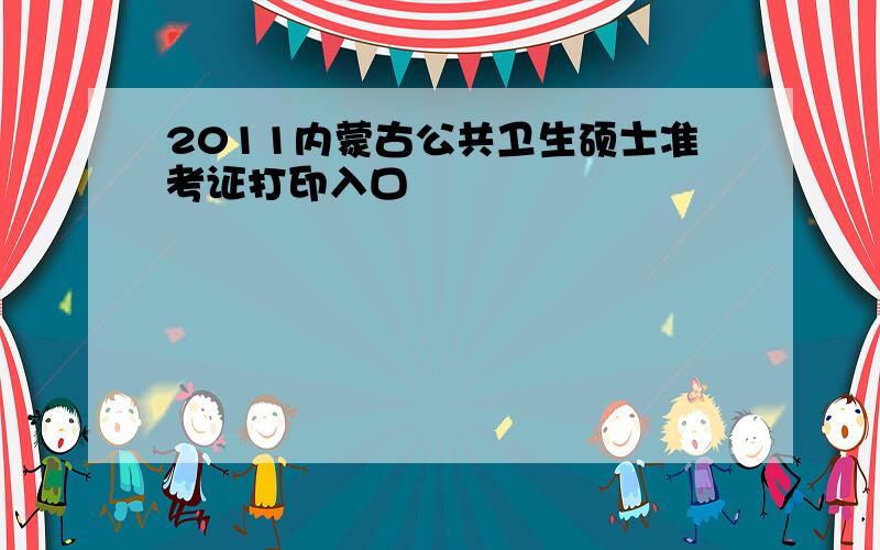 2011内蒙古公共卫生硕士准考证打印入口