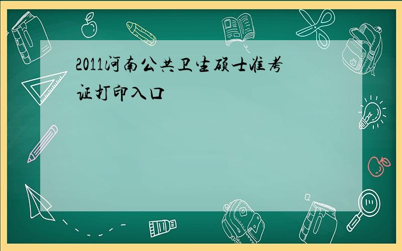 2011河南公共卫生硕士准考证打印入口