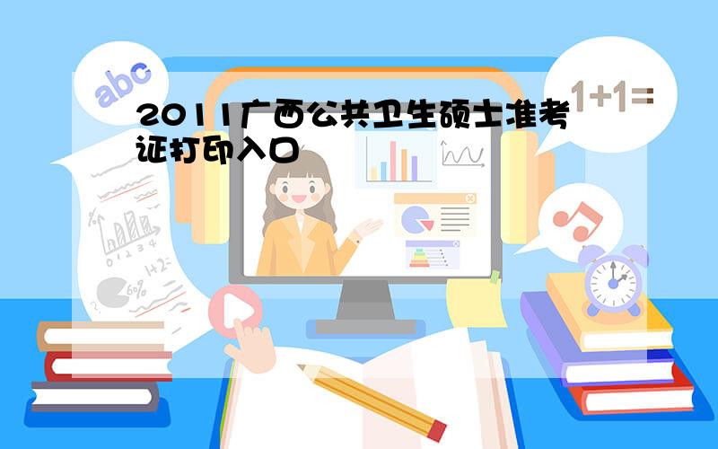 2011广西公共卫生硕士准考证打印入口