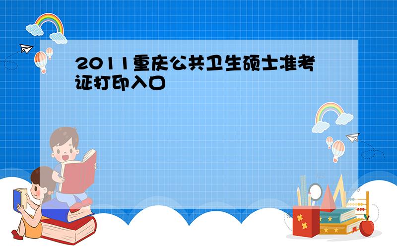 2011重庆公共卫生硕士准考证打印入口