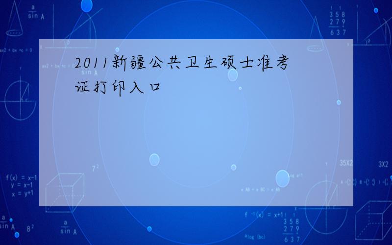 2011新疆公共卫生硕士准考证打印入口