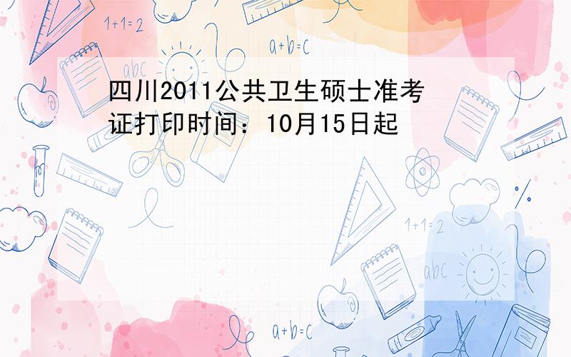 四川2011公共卫生硕士准考证打印时间：10月15日起