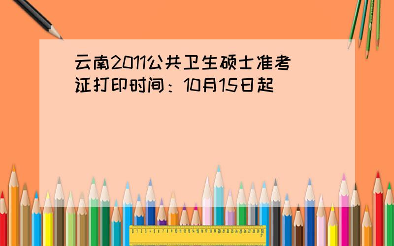 云南2011公共卫生硕士准考证打印时间：10月15日起