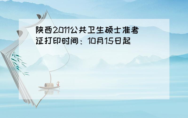 陕西2011公共卫生硕士准考证打印时间：10月15日起