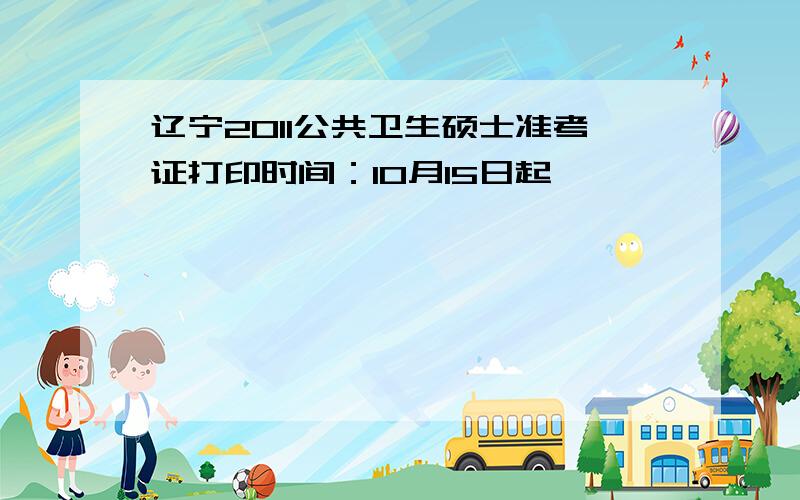 辽宁2011公共卫生硕士准考证打印时间：10月15日起