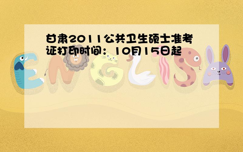 甘肃2011公共卫生硕士准考证打印时间：10月15日起