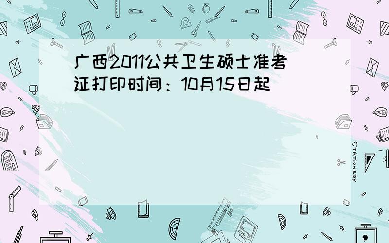 广西2011公共卫生硕士准考证打印时间：10月15日起