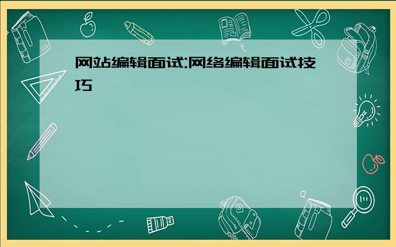 网站编辑面试:网络编辑面试技巧